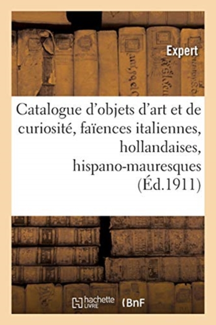 Catalogue d'Objets d'Art Et de Curiosit?, Fa?ences Italiennes, Hollandaises Et Hispano-Mauresques : Objets Divers, Tapisseries Du Xviie Si?cle, Paperback / softback Book