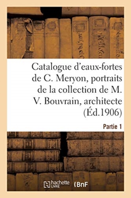 Catalogue d'Eaux-Fortes de Charles Meryon Et Portraits : de la Collection de M. Victor Bouvrain, Architecte. Partie 1, Paperback / softback Book