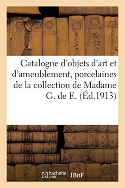 Catalogue d'Objets d'Art Et d'Ameublement, Porcelaines de Chine, Bustes En Ancienne Fa?ence de Rouen : Fa?ences Italiennes, Pendules, Bronzes, Si?ges Et Meubles de la Collection de Madame G. de E., Paperback / softback Book