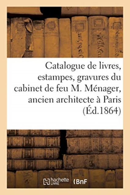 Catalogue de Livres, Estampes, Gravures Du Cabinet de Feu M. M?nager : Ancien Architecte de la Ville de Paris, Paperback / softback Book