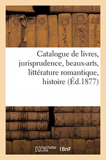 Catalogue de Livres Anciens Et Modernes, Jurisprudence, Beaux-Arts, Litt?rature Romantique, Histoire, Paperback / softback Book
