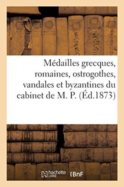 M?dailles Grecques, Romaines, Ostrogothes, Vandales Et Byzantines Du Cabinet de M. P., Paperback / softback Book