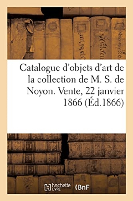 Catalogue d'Objets d'Art Et de Curiosit? de la Collection de M. S. de Noyon. Vente, 22 Janvier 1866, Paperback / softback Book