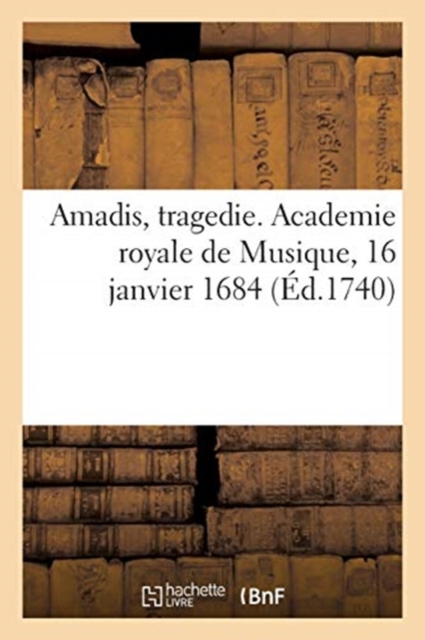 Amadis, Tragedie. Academie Royale de Musique, 16 Janvier 1684 : Repris Les 31 May 1701, May 1718, 4 Octobre 1731, 8 Novembre 1740, Paperback / softback Book