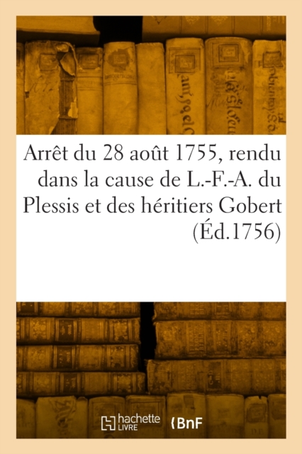 Arr?t Du Parlement de Paris, Du 28 Ao?t 1755, Rendu Dans La Cause de L.-F.-A. Du Plessis : Duc de Richelieu, Et Des H?ritiers Gobert, Paperback / softback Book
