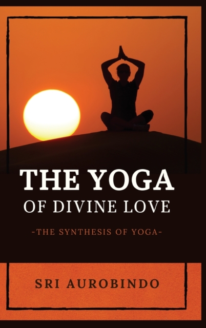 The Yoga of Divine Love : The Synthesis of Yoga, Hardback Book