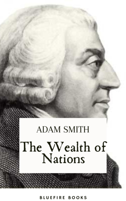 The Wealth of Nations : The Definitive eBook Edition of Adam Smith's Timeless Classic on Economics, EPUB eBook