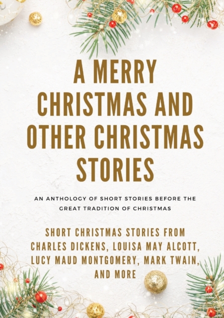 A Merry Christmas and Other Christmas Stories : Short Christmas Stories from Charles Dickens, Louisa May Alcott, Lucy Maud Montgomery, Mark Twain, and more, Paperback / softback Book