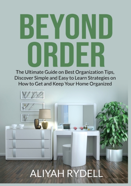 Beyond Order : The Ultimate Guide on Best Organization Tips, Discover Simple and Easy to Learn Strategies on How to Get and Keep Your Home Organized, Paperback / softback Book