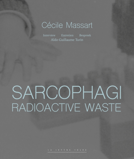 Sarcophagi. Radioactive Waste - Cecile Massart et Aldo Guillaume Turin : Interview - Entretien - Gesprek, Hardback Book