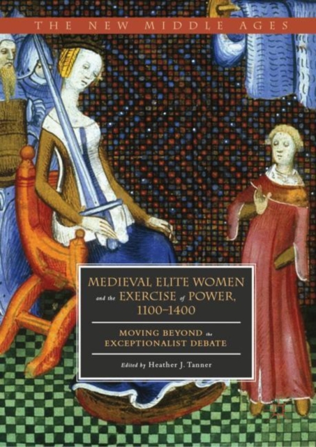 Medieval Elite Women and the Exercise of Power, 1100-1400 : Moving beyond the Exceptionalist Debate, Hardback Book
