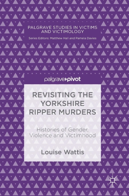 Revisiting the Yorkshire Ripper Murders : Histories of Gender, Violence and Victimhood, Hardback Book