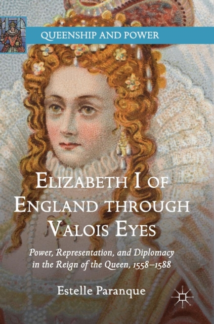 Elizabeth I of England through Valois Eyes : Power, Representation, and Diplomacy in the Reign of the Queen, 1558-1588, Hardback Book