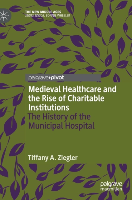 Medieval Healthcare and the Rise of Charitable Institutions : The History of the Municipal Hospital, Hardback Book