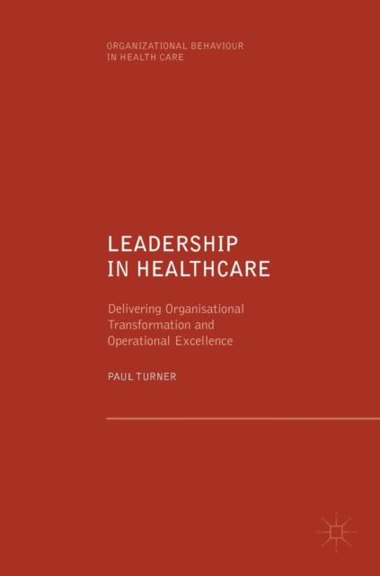Leadership in Healthcare : Delivering Organisational Transformation and Operational Excellence, Hardback Book
