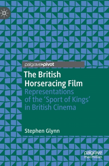 The British Horseracing Film : Representations of the ‘Sport of Kings’ in British Cinema, Hardback Book