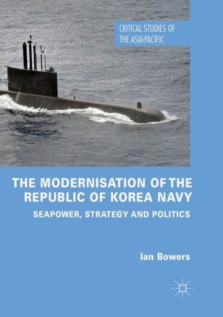 The Modernisation of the Republic of Korea Navy : Seapower, Strategy and Politics, Paperback / softback Book