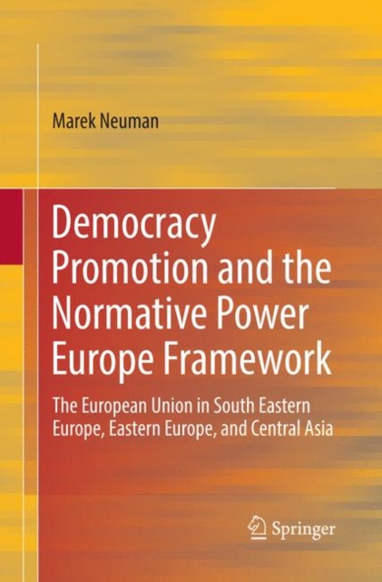 Democracy Promotion and the Normative Power Europe Framework : The European Union in South Eastern Europe, Eastern Europe, and Central Asia, Paperback / softback Book
