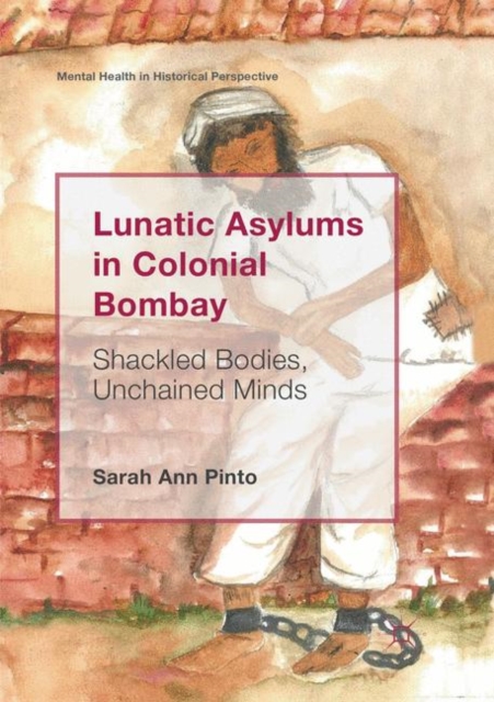 Lunatic Asylums in Colonial Bombay : Shackled Bodies, Unchained Minds, Paperback / softback Book