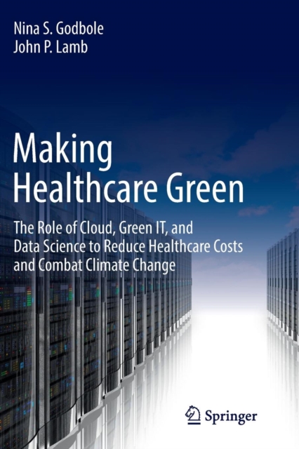Making Healthcare Green : The Role of Cloud, Green IT, and Data Science to Reduce Healthcare Costs and Combat Climate Change, Paperback / softback Book