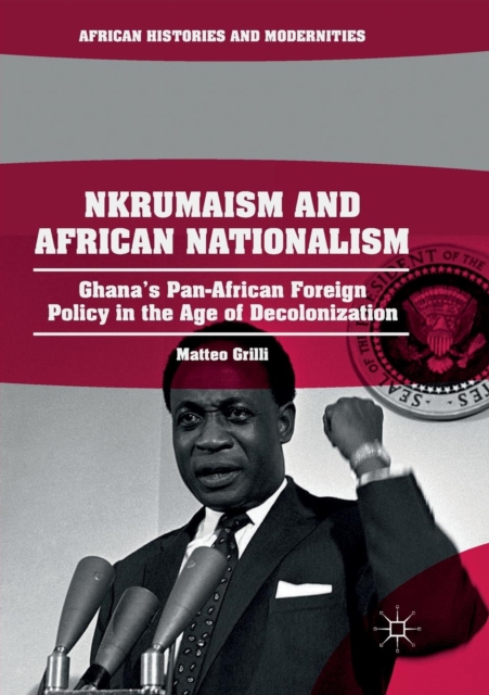 Nkrumaism and African Nationalism : Ghana’s Pan-African Foreign Policy in the Age of Decolonization, Paperback / softback Book