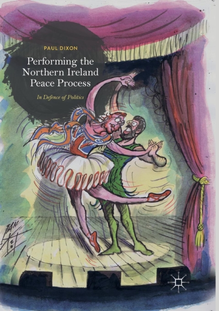 Performing the Northern Ireland Peace Process : In Defence of Politics, Paperback / softback Book