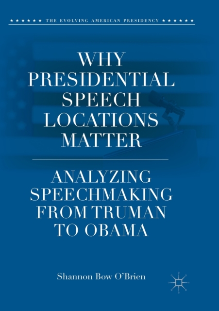Why Presidential Speech Locations Matter : Analyzing Speechmaking from Truman to Obama, Paperback / softback Book