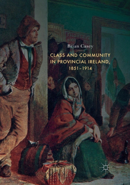 Class and Community in Provincial Ireland, 1851-1914, Paperback / softback Book