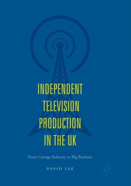 Independent Television Production in the UK : From Cottage Industry to Big Business, Paperback / softback Book