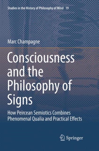 Consciousness and the Philosophy of Signs : How Peircean Semiotics Combines Phenomenal Qualia and Practical Effects, Paperback / softback Book