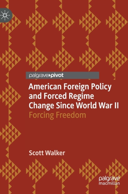 American Foreign Policy and Forced Regime Change Since World War II : Forcing Freedom, Hardback Book