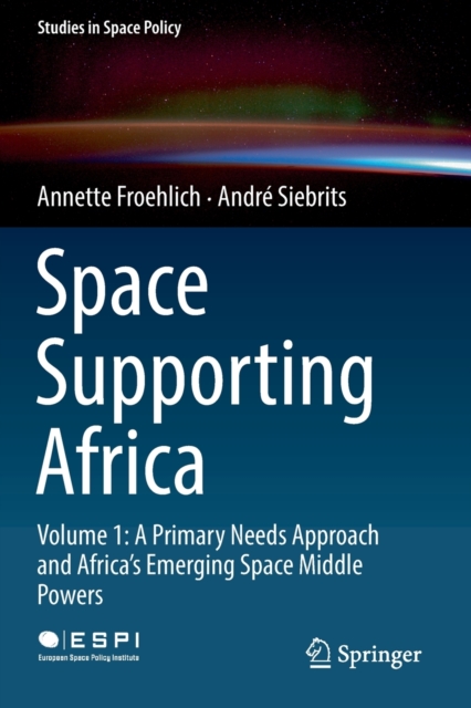 Space Supporting Africa : Volume 1: A Primary Needs Approach and Africa’s Emerging Space Middle Powers, Paperback / softback Book