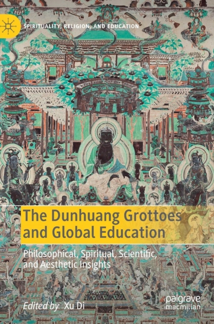 The Dunhuang Grottoes and Global Education : Philosophical, Spiritual, Scientific, and Aesthetic Insights, Hardback Book