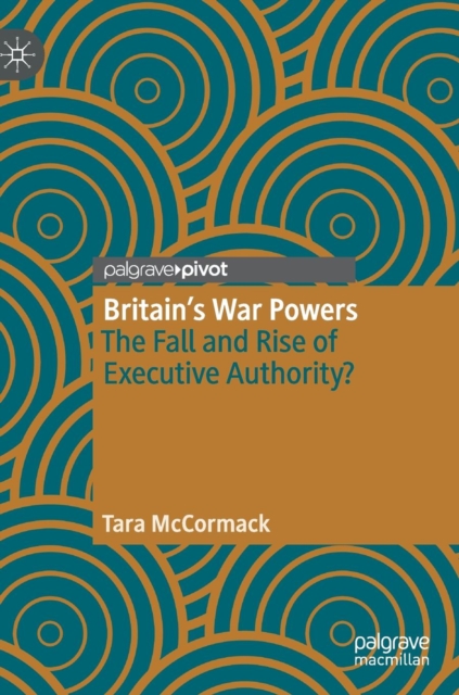 Britain's War Powers : The Fall and Rise of Executive Authority?, Hardback Book