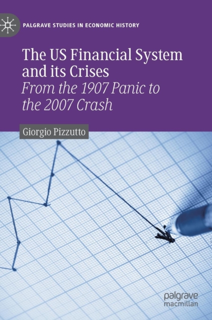 The US Financial System and its Crises : From the 1907 Panic to the 2007 Crash, Hardback Book