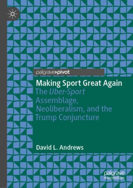 Making Sport Great Again : The Uber-Sport Assemblage, Neoliberalism, and the Trump Conjuncture, Hardback Book