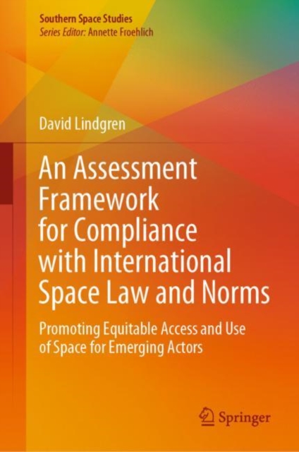An Assessment Framework for Compliance with International Space Law and Norms : Promoting Equitable Access and Use of Space for Emerging Actors, Hardback Book