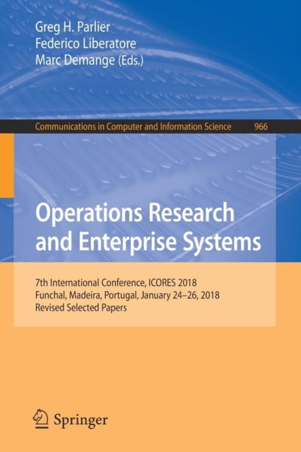 Operations Research and Enterprise Systems : 7th International Conference, ICORES 2018, Funchal, Madeira, Portugal, January 24-26, 2018, Revised Selected Papers, Paperback / softback Book