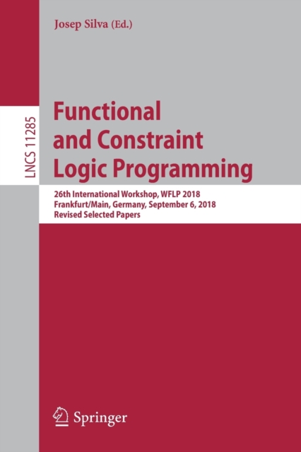 Functional and Constraint Logic Programming : 26th International Workshop, WFLP 2018, Frankfurt/Main, Germany, September 6, 2018, Revised Selected Papers, Paperback / softback Book