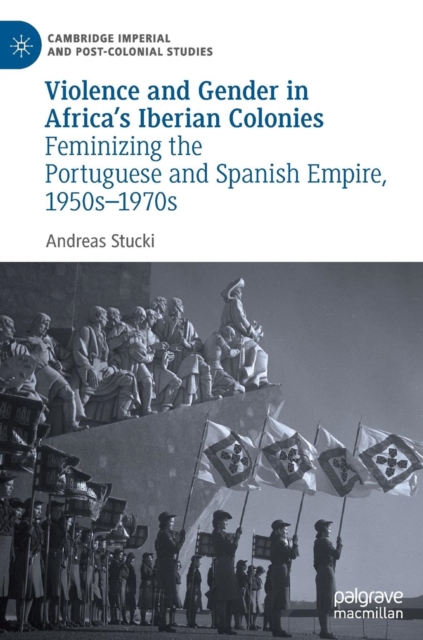 Violence and Gender in Africa's Iberian Colonies : Feminizing the Portuguese and Spanish Empire, 1950s-1970s, Hardback Book