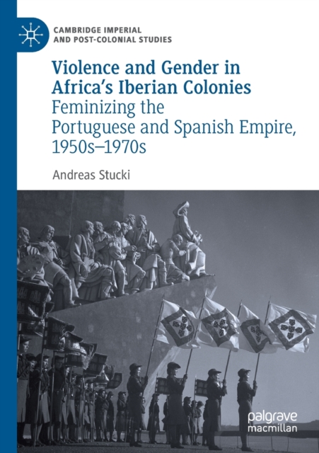 Violence and Gender in Africa's Iberian Colonies : Feminizing the Portuguese and Spanish Empire, 1950s-1970s, Paperback / softback Book