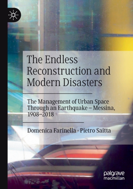 The Endless Reconstruction and Modern Disasters : The Management of Urban Space Through an Earthquake - Messina, 1908-2018, Paperback / softback Book