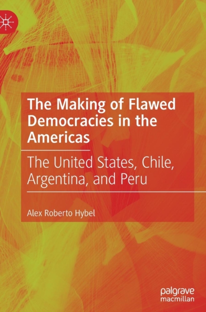 The Making of Flawed Democracies in the Americas : The United States, Chile, Argentina, and Peru, Hardback Book