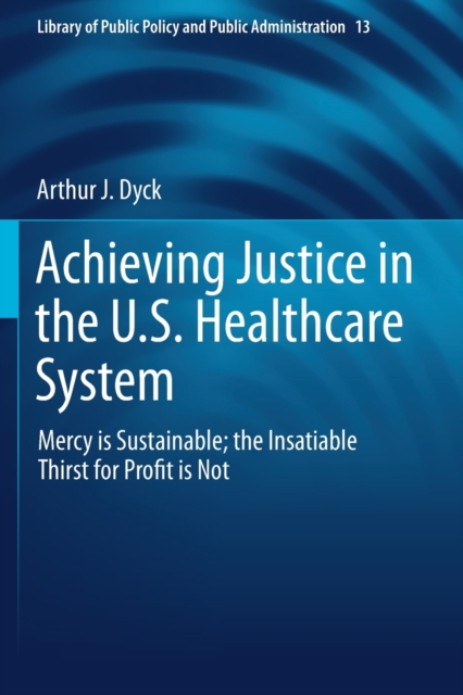 Achieving Justice in the U.S. Healthcare System : Mercy is Sustainable; the Insatiable Thirst for Profit is Not, Paperback / softback Book
