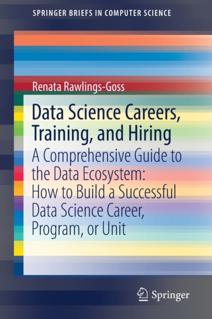 Data Science Careers, Training, and Hiring : A Comprehensive Guide to the Data Ecosystem: How to Build a Successful Data Science Career, Program, or Unit, Paperback / softback Book