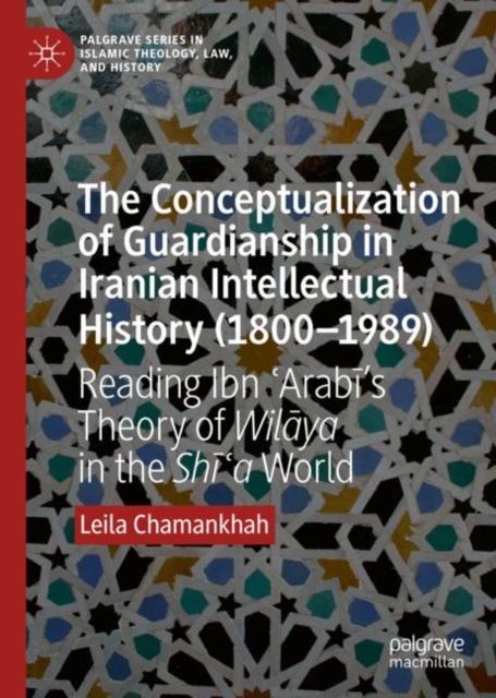 The Conceptualization of Guardianship in Iranian Intellectual History (1800–1989) : Reading Ibn ?Arabi’s Theory of Wilaya in the Shi?a World, Hardback Book