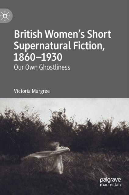 British Women’s Short Supernatural Fiction, 1860–1930 : Our Own Ghostliness, Hardback Book