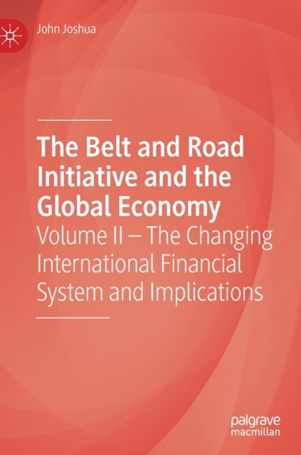 The Belt and Road Initiative and the Global Economy : Volume II - The Changing International Financial System and Implications, Hardback Book
