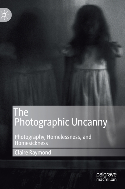 The Photographic Uncanny : Photography, Homelessness, and Homesickness, Hardback Book
