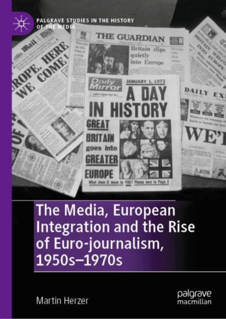 The Media, European Integration and the Rise of Euro-journalism, 1950s-1970s, Hardback Book